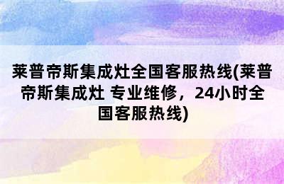 莱普帝斯集成灶全国客服热线(莱普帝斯集成灶 专业维修，24小时全国客服热线)